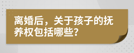 离婚后，关于孩子的抚养权包括哪些？