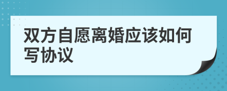 双方自愿离婚应该如何写协议