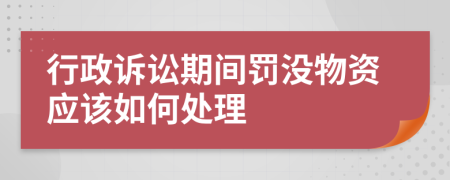 行政诉讼期间罚没物资应该如何处理