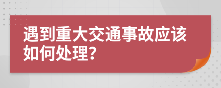 遇到重大交通事故应该如何处理？