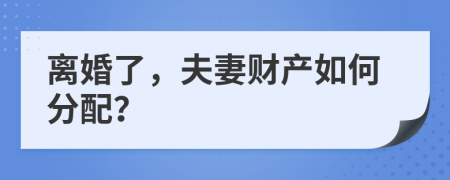 离婚了，夫妻财产如何分配？