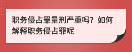职务侵占罪量刑严重吗？如何解释职务侵占罪呢