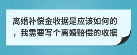 离婚补偿金收据是应该如何的，我需要写个离婚赔偿的收据