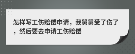 怎样写工伤赔偿申请，我舅舅受了伤了，然后要去申请工伤赔偿