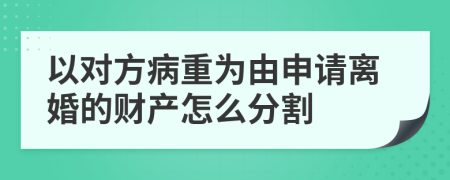 以对方病重为由申请离婚的财产怎么分割