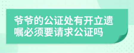 爷爷的公证处有开立遗嘱必须要请求公证吗