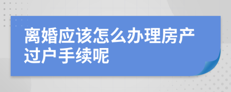 离婚应该怎么办理房产过户手续呢