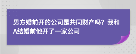 男方婚前开的公司是共同财产吗？我和A结婚前他开了一家公司