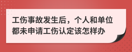 工伤事故发生后，个人和单位都未申请工伤认定该怎样办