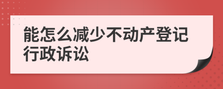 能怎么减少不动产登记行政诉讼