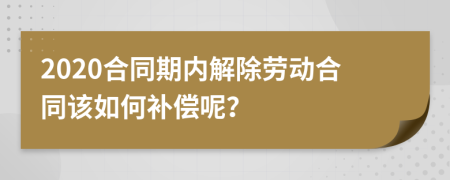 2020合同期内解除劳动合同该如何补偿呢？