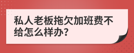 私人老板拖欠加班费不给怎么样办？
