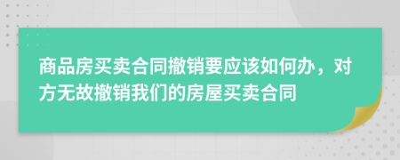 商品房买卖合同撤销要应该如何办，对方无故撤销我们的房屋买卖合同
