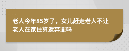 老人今年85岁了，女儿赶走老人不让老人在家住算遗弃罪吗