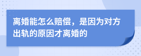 离婚能怎么赔偿，是因为对方出轨的原因才离婚的