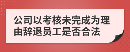 公司以考核未完成为理由辞退员工是否合法