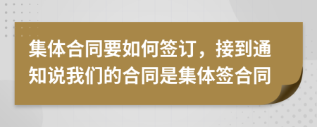 集体合同要如何签订，接到通知说我们的合同是集体签合同