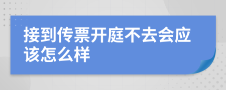 接到传票开庭不去会应该怎么样