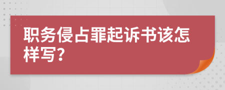 职务侵占罪起诉书该怎样写？