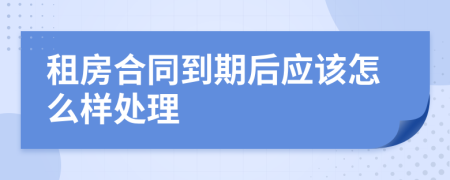 租房合同到期后应该怎么样处理