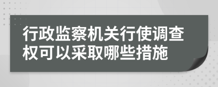 行政监察机关行使调查权可以采取哪些措施