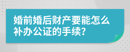 婚前婚后财产要能怎么补办公证的手续？