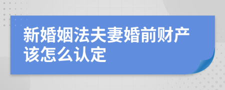 新婚姻法夫妻婚前财产该怎么认定