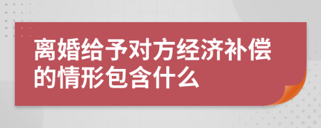 离婚给予对方经济补偿的情形包含什么