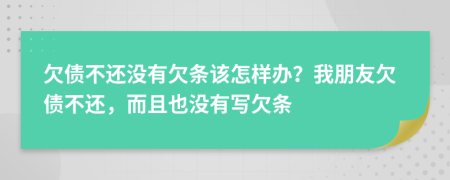 欠债不还没有欠条该怎样办？我朋友欠债不还，而且也没有写欠条