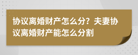 协议离婚财产怎么分？夫妻协议离婚财产能怎么分割