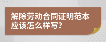 解除劳动合同证明范本应该怎么样写？