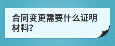 合同变更需要什么证明材料？