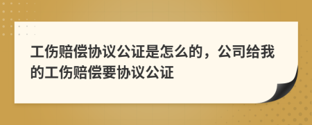 工伤赔偿协议公证是怎么的，公司给我的工伤赔偿要协议公证