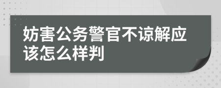 妨害公务警官不谅解应该怎么样判