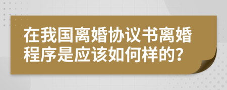 在我国离婚协议书离婚程序是应该如何样的？