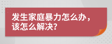 发生家庭暴力怎么办，该怎么解决？