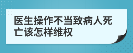 医生操作不当致病人死亡该怎样维权