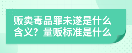 贩卖毒品罪未遂是什么含义？量贩标准是什么