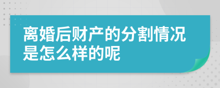 离婚后财产的分割情况是怎么样的呢