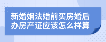新婚姻法婚前买房婚后办房产证应该怎么样算