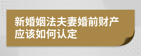 新婚姻法夫妻婚前财产应该如何认定