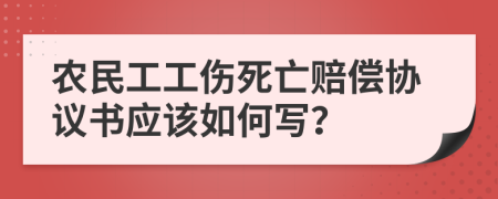 农民工工伤死亡赔偿协议书应该如何写？