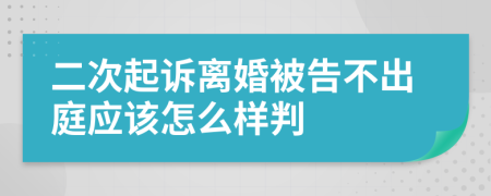 二次起诉离婚被告不出庭应该怎么样判