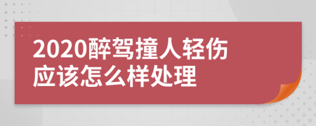 2020醉驾撞人轻伤应该怎么样处理