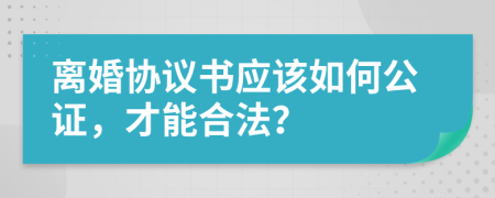 离婚协议书应该如何公证，才能合法？