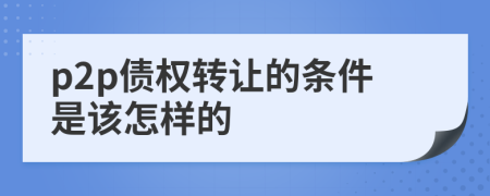 p2p债权转让的条件是该怎样的