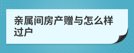 亲属间房产赠与怎么样过户