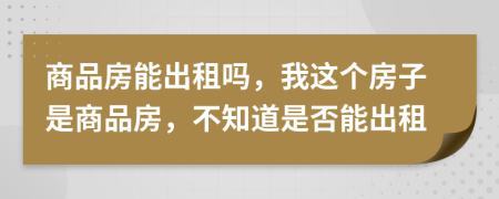 商品房能出租吗，我这个房子是商品房，不知道是否能出租