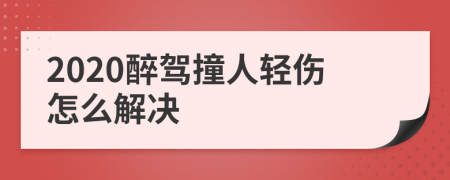 2020醉驾撞人轻伤怎么解决