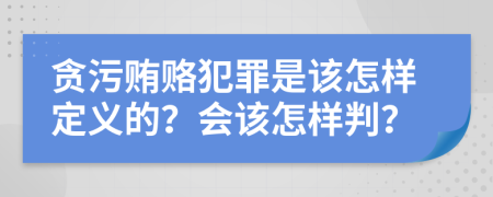 贪污贿赂犯罪是该怎样定义的？会该怎样判？